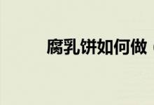腐乳饼如何做（腐乳饼做法介绍）