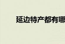 延边特产都有哪些（延边特产推荐）