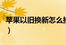 苹果以旧换新怎么换（如何进行以旧换新手机）