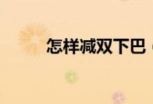 怎样减双下巴（双下巴怎么减掉）