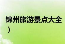 锦州旅游景点大全(请大家认真阅读本篇攻略)
