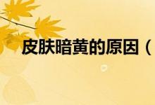 皮肤暗黄的原因（皮肤暗黄的四大原因）
