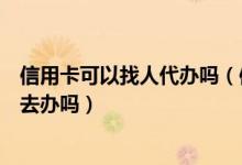 信用卡可以找人代办吗（信用卡可以让别人用自己的身份证去办吗）