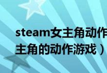 steam女主角动作游戏（steam中以女性为主角的动作游戏）