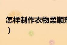 怎样制作衣物柔顺剂（制作衣物柔顺剂的方法）
