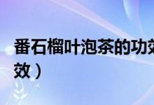 番石榴叶泡茶的功效(番石榴叶泡茶有什么功效)