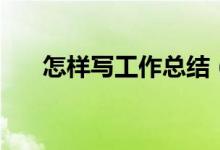 怎样写工作总结（写工作总结的方法）