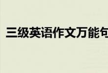 三级英语作文万能句子（3大经典写作句式）