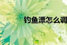 钓鱼漂怎么调（钓鱼漂的调法）