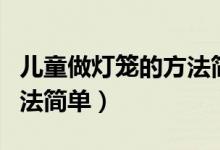 儿童做灯笼的方法简单（简述儿童做灯笼的方法简单）