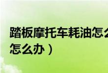 踏板摩托车耗油怎么解决（踏板摩托车耗油多怎么办）