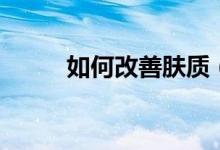 如何改善肤质（改善肤质的方法）