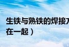 生铁与熟铁的焊接方法（生铁与熟铁如何焊接在一起）