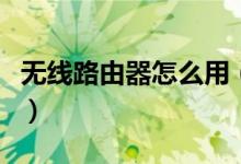 无线路由器怎么用（家用无线路由器怎么安装）
