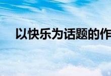 以快乐为话题的作文（快乐的作文范文）