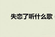 失恋了听什么歌（适合失恋听的歌曲）