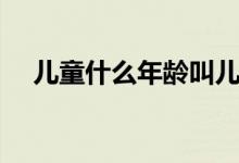 儿童什么年龄叫儿童（儿童年龄段介绍）