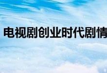 电视剧创业时代剧情介绍（讲的是什么故事）