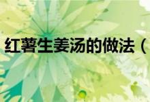 红薯生姜汤的做法（红薯生姜汤的制作方法）