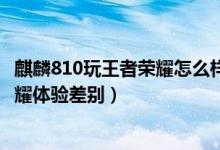 麒麟810玩王者荣耀怎么样（麒麟810和骁龙710只打王者荣耀体验差别）