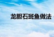 龙胆石斑鱼做法(这种做法最为好吃)