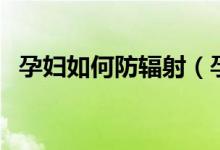 孕妇如何防辐射（孕期怎样避免辐射照射）