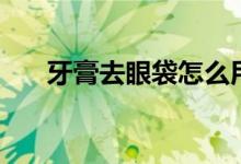 牙膏去眼袋怎么用（时尚护肤小技巧）