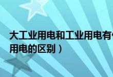 大工业用电和工业用电有什么区别（关于大工业用电和工业用电的区别）