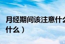 月经期间该注意什么（女性例假期间应该注意什么）