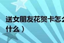 送女朋友花贺卡怎么写（给女朋友送花贺卡写什么）