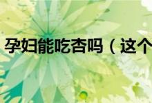 孕妇能吃杏吗（这个解答可以说是很权威了）
