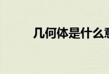 几何体是什么意思（几何体介绍）