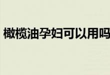 橄榄油孕妇可以用吗（孕期能不能吃橄榄油）