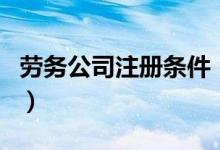 劳务公司注册条件（你知道要符合哪些条件吗）
