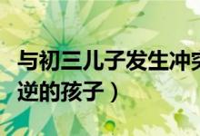 与初三儿子发生冲突怎么办（家家都有一个叛逆的孩子）