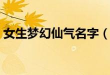女生梦幻仙气名字（比较仙的女孩名字介绍）