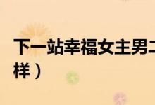 下一站幸福女主男二什么时候分手（电视剧怎样）