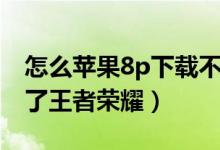 怎么苹果8p下载不了王者荣耀（苹果8p下不了王者荣耀）