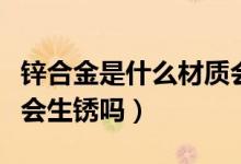 锌合金是什么材质会生锈吗（锌合金是啥材质会生锈吗）