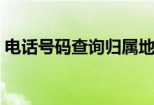 电话号码查询归属地（如何查询号码归属地）