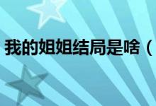 我的姐姐结局是啥(我的姐姐大结局是什么)