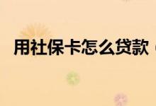 用社保卡怎么贷款（如何使用社保卡贷款）