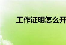 工作证明怎么开（如何开工作证明）