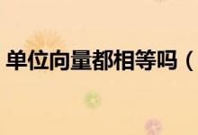 单位向量都相等吗（单位向量是不是都相等）