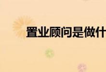 置业顾问是做什么（置业顾问介绍）