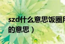 szd什么意思饭圈用语（怎么理解网络语szd的意思）