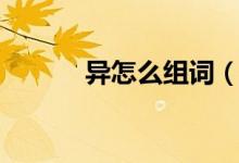 异怎么组词（汉字异怎么组词）