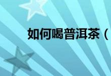如何喝普洱茶（怎么正确喝普洱茶）