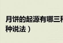 月饼的起源有哪三种说法（月饼的来历有哪几种说法）