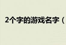 2个字的游戏名字（2个字的游戏名字大全）